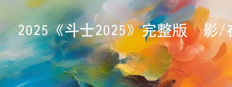 蔡朋朋發布2025《斗士2025》完整版電影/在線觀看/百度云-美劇天堂